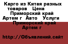 Карго из Китая разных товаров › Цена ­ 100 - Приморский край, Артем г. Авто » Услуги   . Приморский край,Артем г.